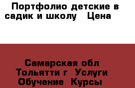 Портфолио детские в садик и школу › Цена ­ 350 - Самарская обл., Тольятти г. Услуги » Обучение. Курсы   